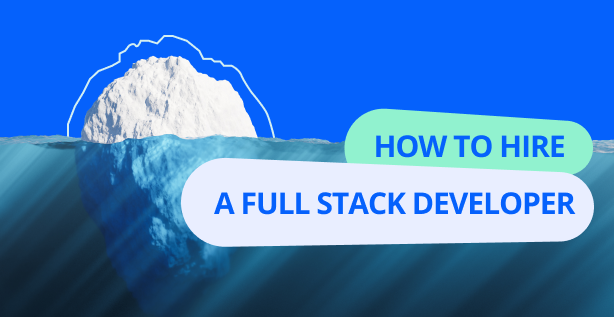 How to Hire A Full Stack Developer: What You Need to Know
